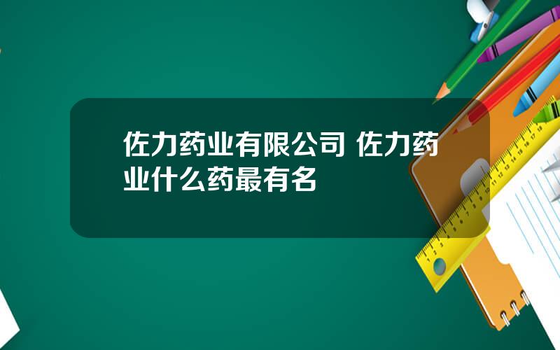 佐力药业有限公司 佐力药业什么药最有名